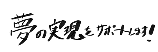 夢の実現をサポートします！