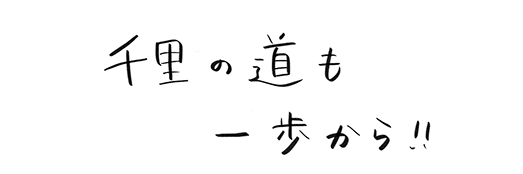 千里の道も一歩から！！